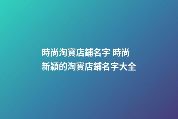 時尚淘寶店鋪名字 時尚新穎的淘寶店鋪名字大全-第1張-店鋪起名-玄機派